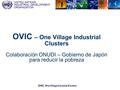 UNITED NATIONS INDUSTRIAL DEVELOPMENT ORGANIZATION OVIC One Village Industrial Clusters OVIC – One Village Industrial Clusters Colaboración ONUDI – Gobierno.