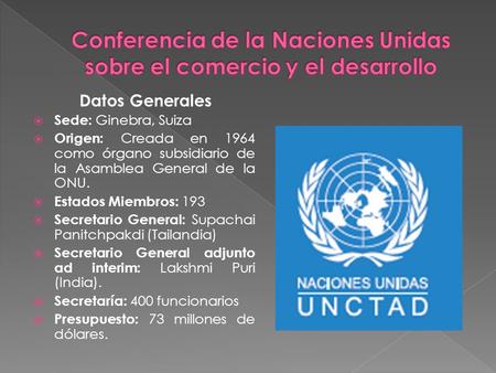 Datos Generales  Sede: Ginebra, Suiza  Origen: Creada en 1964 como órgano subsidiario de la Asamblea General de la ONU.  Estados Miembros: 193  Secretario.