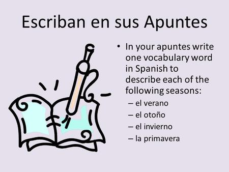 Escriban en sus Apuntes In your apuntes write one vocabulary word in Spanish to describe each of the following seasons: – el verano – el otoño – el invierno.