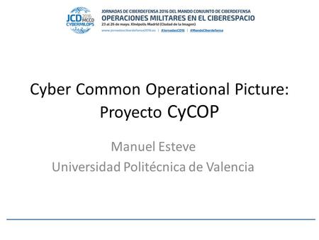 Cyber Common Operational Picture: Proyecto CyCOP Manuel Esteve Universidad Politécnica de Valencia.