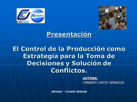Presentación El Control de la Producción como Estrategia para la Toma de Decisiones y Solución de Conflictos. AUTORA: YANNERY ORTIZ APARICIO MÉRIDA – ESTADO.