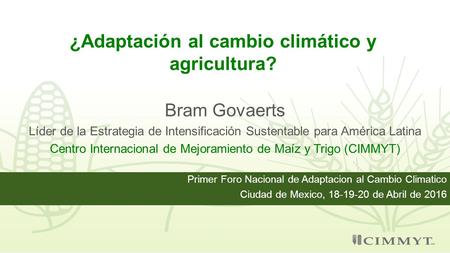¿Adaptación al cambio climático y agricultura? Bram Govaerts Líder de la Estrategia de Intensificación Sustentable para América Latina Centro Internacional.