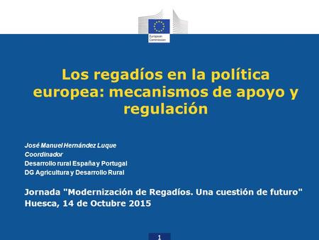 Los regadíos en la política europea: mecanismos de apoyo y regulación José Manuel Hernández Luque Coordinador Desarrollo rural España y Portugal DG Agricultura.