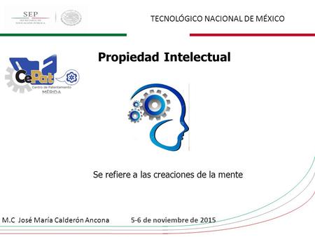 TECNOLÓGICO NACIONAL DE MÉXICO 5-6 de noviembre de 2015M.C José María Calderón Ancona Propiedad Intelectual Se refiere a las creaciones de la mente.