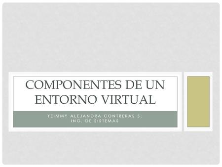 YEIMMY ALEJANDRA CONTRERAS S. ING. DE SISTEMAS COMPONENTES DE UN ENTORNO VIRTUAL.