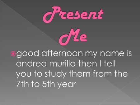 good afternoon my name is andrea murillo then I tell you to study them from the 7th to 5th year.