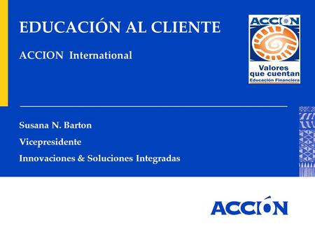EDUCACIÓN AL CLIENTE ACCION International Susana N. Barton Vicepresidente Innovaciones & Soluciones Integradas.