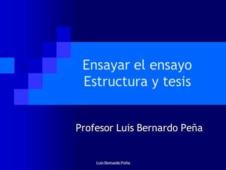 Luis Bernardo Peña Ensayar el ensayo Estructura y tesis Profesor Luis Bernardo Peña.
