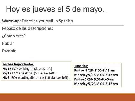 Hoy es jueves el 5 de mayo. Warm-up: Describe yourself in Spanish Repaso de las descripciones ¿Cómo eres? Hablar Escribir Fechas Importantes 5/17 EOY writing.