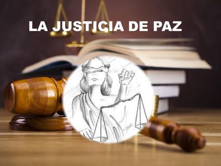 LA JUSTICIA DE PAZ. Es una justicia, basada en el sentido común, en la experiencia, en el estímulo a solucionar los conflictos a través del diálogo y.