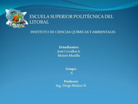 ESCUELA SUPERIOR POLITÉCNICA DEL LITORAL INSTITUTO DE CIENCIAS QUÍMICAS Y AMBIENTALES Estudiantes: José Cevallos A. Moisés Murillo Grupo: A Profesor: Ing.