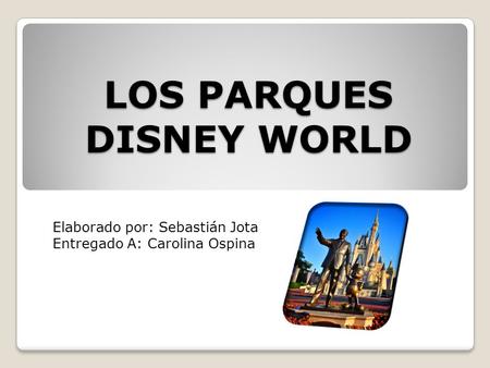 LOS PARQUES DISNEY WORLD Elaborado por: Sebastián Jota Entregado A: Carolina Ospina.