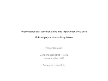 Presentación oral sobre los datos mas importantes de la obra El Príncipe por Nicolás Maquiavelo Presentado por: Johanna González Rivera Humanidades 1020.