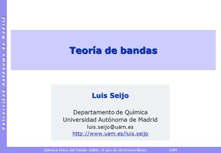 U n i v e r s i d a d A u t ó n o m a d e M a d r i d Química Física del Estado Sólido. El gas de electrones libres. UAM Teoría de bandas Luis Seijo Departamento.