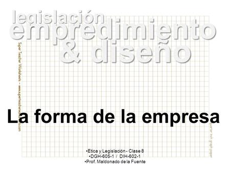 Legislación Etica y Legislación - Clase 8 DGH-605-1 / DIH-602-1 Prof. Maldonado de la Fuente empredimiento & diseño La forma de la empresa.