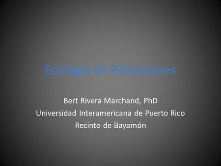 Ecología de Poblaciones Bert Rivera Marchand, PhD Universidad Interamericana de Puerto Rico Recinto de Bayamón.