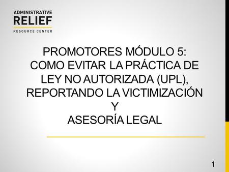PROMOTORES MÓDULO 5: COMO EVITAR LA PRÁCTICA DE LEY NO AUTORIZADA (UPL), REPORTANDO LA VICTIMIZACIÓN Y ASESORÍA LEGAL 1.
