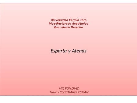 Universidad Fermín Toro Vice-Rectorado Académico Escuela de Derecho Esparta y Atenas MILTON DIAZ Tutor: HILDEMARIS TERAN Universidad Fermín Toro Vice-Rectorado.