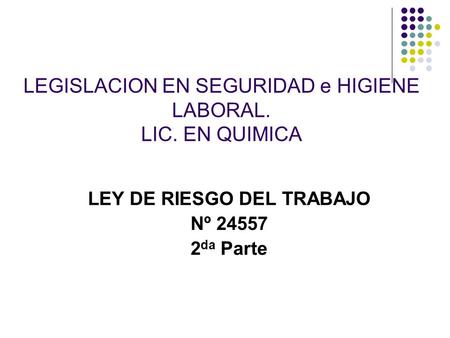 LEGISLACION EN SEGURIDAD e HIGIENE LABORAL. LIC. EN QUIMICA LEY DE RIESGO DEL TRABAJO Nº 24557 2 da Parte.