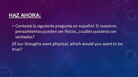 HAZ AHORA: Contesta la siguiente pregunta en español: Si nuestros pensamientos pueden ser físicos, ¿cuáles quisieras ser verdades? (If our thoughts were.