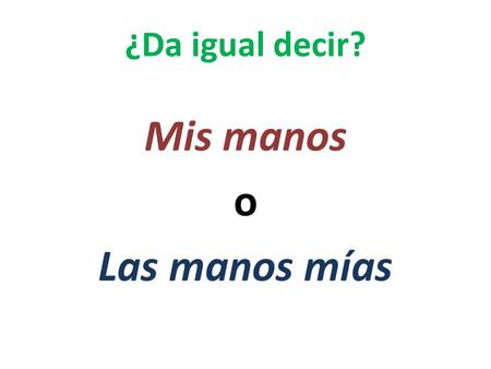 ¿Da igual decir? Mis manos o Las manos mías. Nuestro amor o Amor nuestro.
