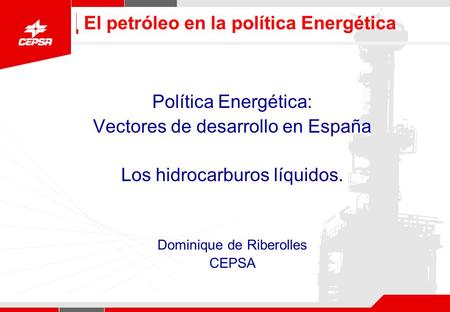 El petróleo en la política Energética Política Energética: Vectores de desarrollo en España Los hidrocarburos líquidos. Dominique de Riberolles CEPSA.