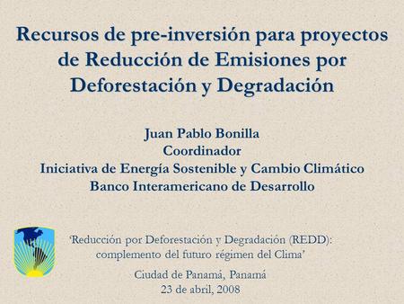 Recursos de pre-inversión para proyectos de Reducción de Emisiones por Deforestación y Degradación Juan Pablo Bonilla Coordinador Iniciativa de Energía.