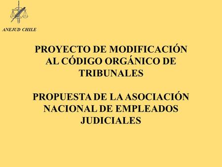 ANEJUD CHILE PROYECTO DE MODIFICACIÓN AL CÓDIGO ORGÁNICO DE TRIBUNALES PROPUESTA DE LA ASOCIACIÓN NACIONAL DE EMPLEADOS JUDICIALES.