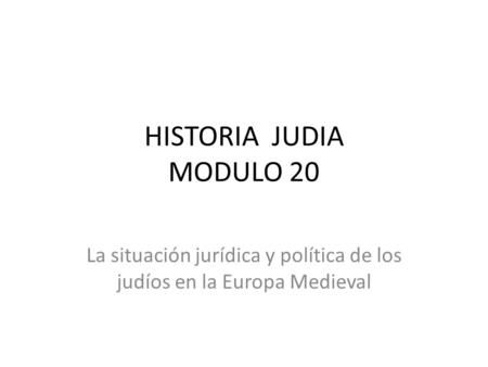 HISTORIA JUDIA MODULO 20 La situación jurídica y política de los judíos en la Europa Medieval.