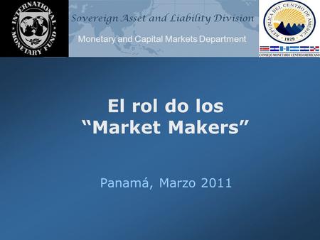 Sovereign Asset and Liability Division Monetary and Capital Markets Department El rol do los “Market Makers” Panamá, Marzo 2011.