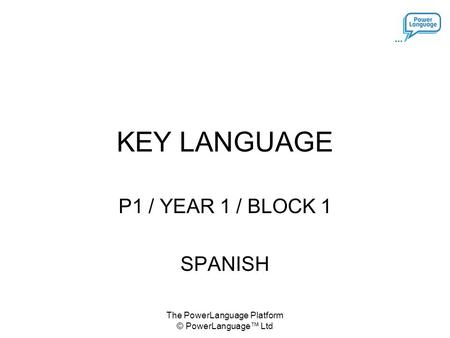 The PowerLanguage Platform © PowerLanguage™ Ltd KEY LANGUAGE P1 / YEAR 1 / BLOCK 1 SPANISH.