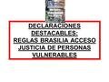 DECLARACIONES DESTACABLES: REGLAS BRASILIA ACCESO JUSTICIA DE PERSONAS VULNERABLES.