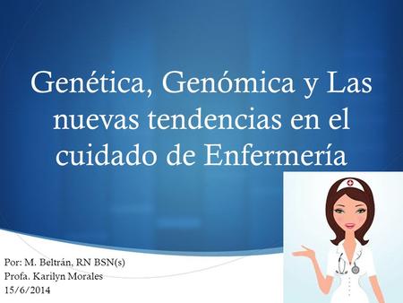  Genética, Genómica y Las nuevas tendencias en el cuidado de Enfermería Por: M. Beltrán, RN BSN(s) Profa. Karilyn Morales 15/6/2014.