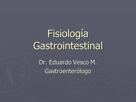 Fisiología Gastrointestinal Dr. Eduardo Vesco M. Gastroenterólogo.