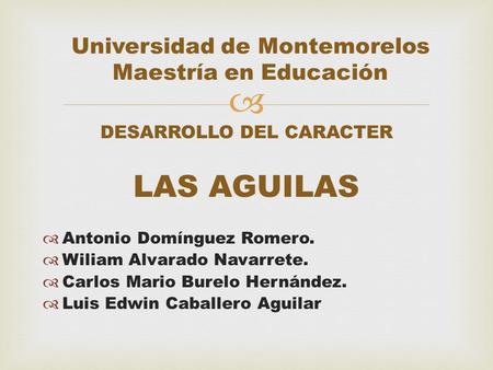  DESARROLLO DEL CARACTER LAS AGUILAS  Antonio Domínguez Romero.  Wiliam Alvarado Navarrete.  Carlos Mario Burelo Hernández.  Luis Edwin Caballero.