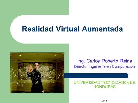 Realidad Virtual Aumentada Ing. Carlos Roberto Reina Director Ingeniería en Computación UNIVERSIDAD TECNOLOGICA DE HONDURAS 2011.