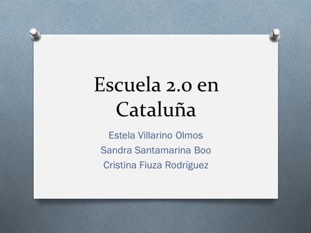 Escuela 2.0 en Cataluña Estela Villarino Olmos Sandra Santamarina Boo Cristina Fiuza Rodríguez.