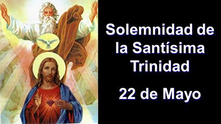 Solemnidad de la Santísima Trinidad 22 de Mayo Solemnidad de la Santísima Trinidad 22 de Mayo.