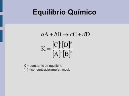 Equilibrio Químico K = constante de equilibrio [ ] =concentración molar, mol/L.