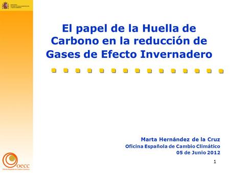 1 El papel de la Huella de Carbono en la reducción de Gases de Efecto Invernadero Marta Hernández de la Cruz Oficina Española de Cambio Climático 05 de.
