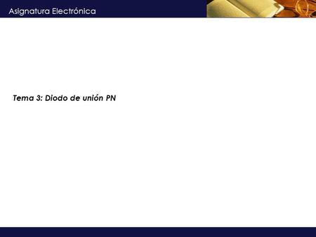 Asignatura Electrónica Tema 3: Diodo de unión PN.