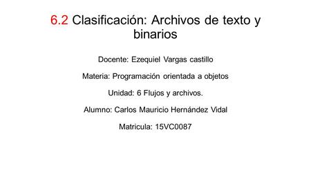 6.2 Clasificación: Archivos de texto y binarios Docente: Ezequiel Vargas castillo Materia: Programación orientada a objetos Unidad: 6 Flujos y archivos.