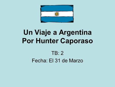 Un Viaje a Argentina Por Hunter Caporaso TB: 2 Fecha: El 31 de Marzo.