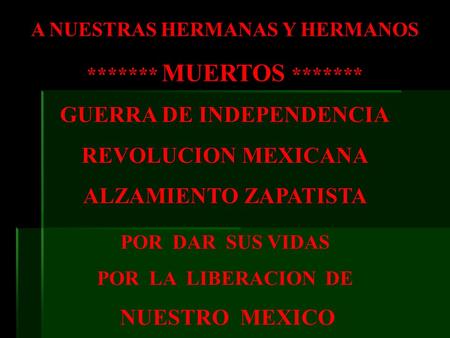 A NUESTRAS HERMANAS Y HERMANOS ******* MUERTOS ******* GUERRA DE INDEPENDENCIA REVOLUCION MEXICANA ALZAMIENTO ZAPATISTA POR DAR SUS VIDAS POR LA LIBERACION.