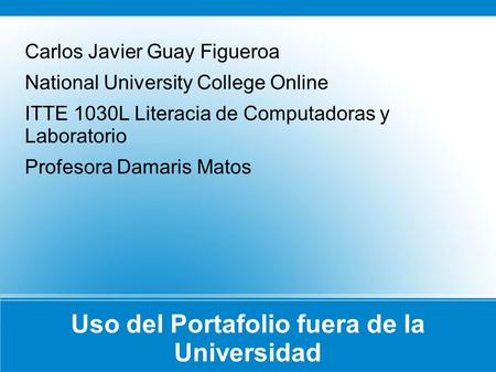 Uso del Portafolio fuera de la Universidad Carlos Javier Guay Figueroa National University College Online ITTE 1030L Literacia de Computadoras y Laboratorio.