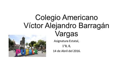 Colegio Americano Víctor Alejandro Barragán Vargas Asignatura Estatal, 1°B, 8, 14 de Abril del 2016.