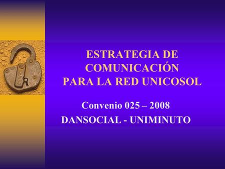 ESTRATEGIA DE COMUNICACIÓN PARA LA RED UNICOSOL Convenio 025 – 2008 DANSOCIAL - UNIMINUTO.