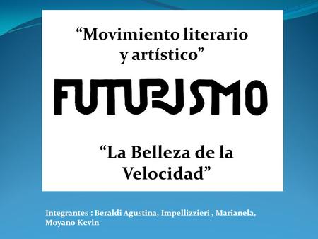 Integrantes : Beraldi Agustina, Impellizzieri, Marianela, Moyano Kevin “La Belleza de la Velocidad” “Movimiento literario y artístico”