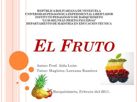 E L F RUTO Autor: Prof. Aida León Tutor: Magister. Loreana Ramírez Barquisimeto, Febrero del 2011. REPÚBLICA BOLIVARIANA DE VENEZUELA UNIVERSIDAD PEDAGÓGICA.