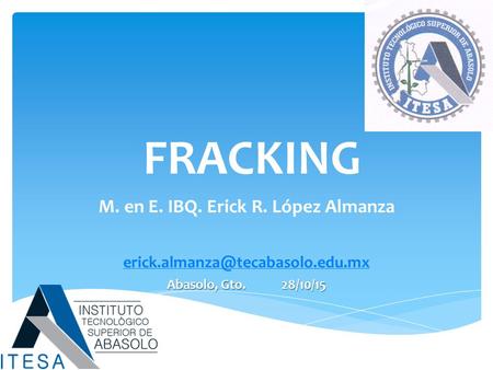 FRACKING M. en E. IBQ. Erick R. López Almanza Abasolo, Gto. 28/10/15.